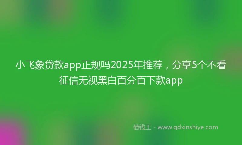 小飞象贷款app正规吗2025年推荐，分享5个不看征信无视黑白百分百下款app