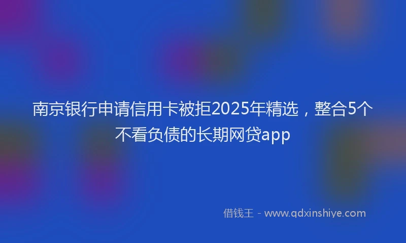 南京银行申请信用卡被拒2025年精选，整合5个不看负债的长期网贷app