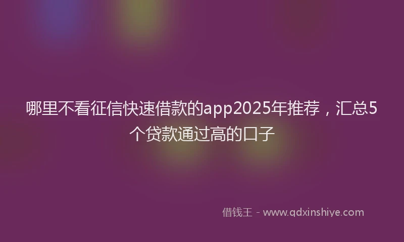 哪里不看征信快速借款的app2025年推荐，汇总5个贷款通过高的口子