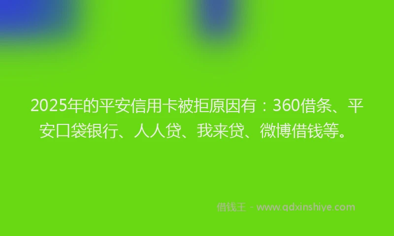 2025年的平安信用卡被拒原因有：360借条、平安口袋银行、人人贷、我来贷、微博借钱等。