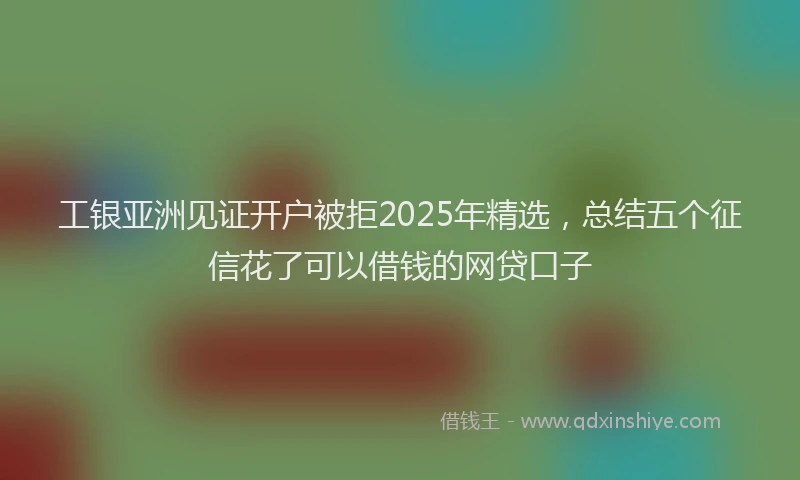 工银亚洲见证开户被拒2025年精选，总结五个征信花了可以借钱的网贷口子