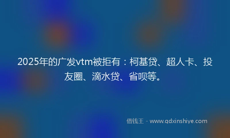 2025年的广发vtm被拒有：柯基贷、超人卡、投友圈、滴水贷、省呗等。