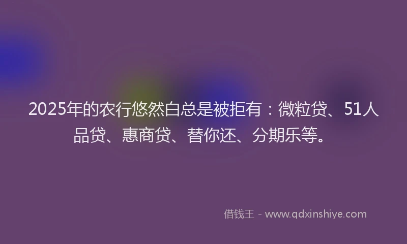 2025年的农行悠然白总是被拒有：微粒贷、51人品贷、惠商贷、替你还、分期乐等。
