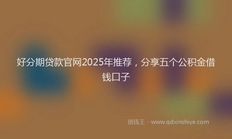好分期贷款官网2025年推荐,分享五个公积金借钱口子