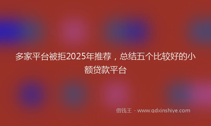多家平台被拒2025年推荐，总结五个比较好的小额贷款平台