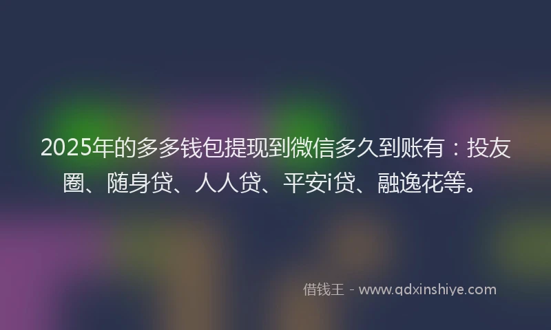 2025年的多多钱包提现到微信多久到账有：投友圈、随身贷、人人贷、平安i贷、融逸花等。