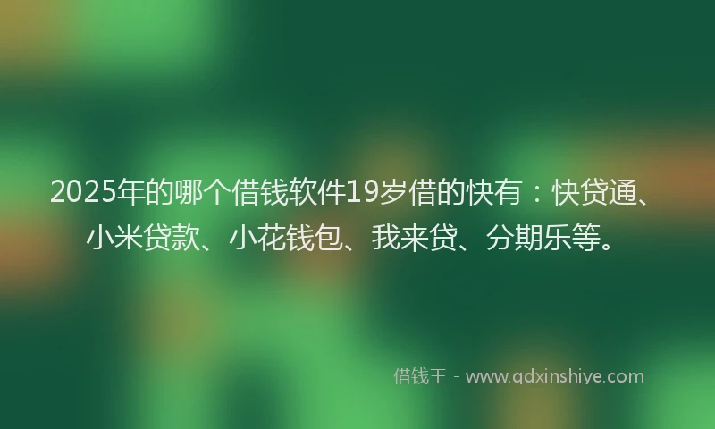 2025年的哪个借钱软件19岁借的快有：快贷通、小米贷款、小花钱包、我来贷、分期乐等。