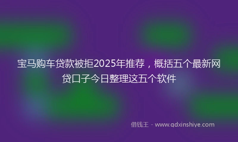 宝马购车贷款被拒2025年推荐，概括五个最新网贷口子今日整理这五个软件