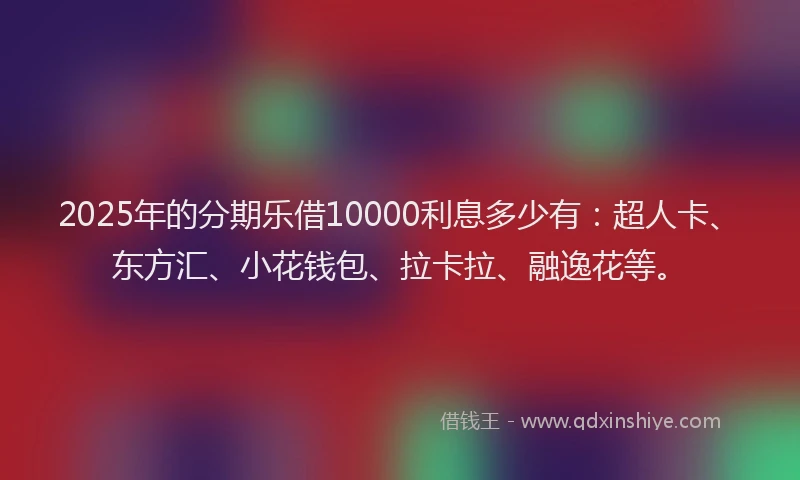 2025年的分期乐借10000利息多少有：超人卡、东方汇、小花钱包、拉卡拉、融逸花等。