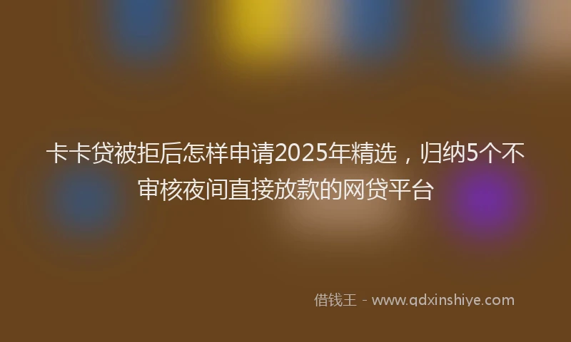 卡卡贷被拒后怎样申请2025年精选，归纳5个不审核夜间直接放款的网贷平台