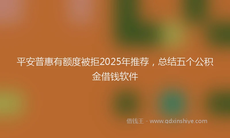 平安普惠有额度被拒2025年推荐，总结五个公积金借钱软件