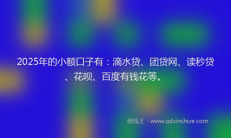 2025年的小额口子有：滴水贷、团贷网、读秒贷、花呗、百度有钱花等。