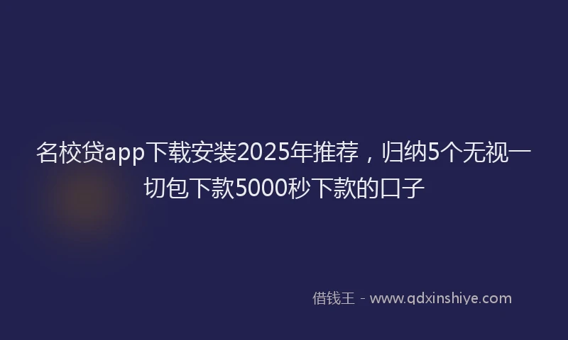 名校贷app下载安装2025年推荐，归纳5个无视一切包下款5000秒下款的口子