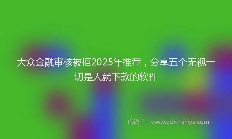大众金融审核被拒2025年推荐，分享五个无视一切是人就下款的软件