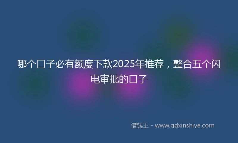 哪个口子必有额度下款2025年推荐，整合五个闪电审批的口子