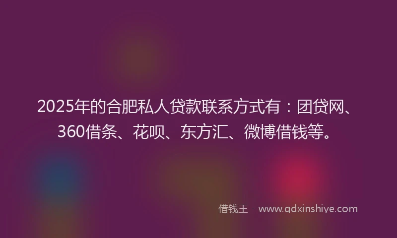 2025年的合肥私人贷款联系方式有：团贷网、360借条、花呗、东方汇、微博借钱等。