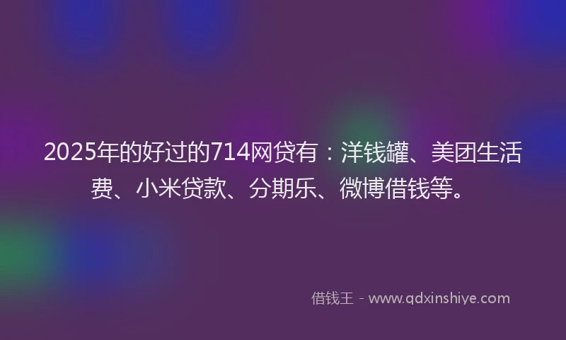 2025年的好过的714网贷有：洋钱罐、美团生活费、小米贷款、分期乐、微博借钱等。