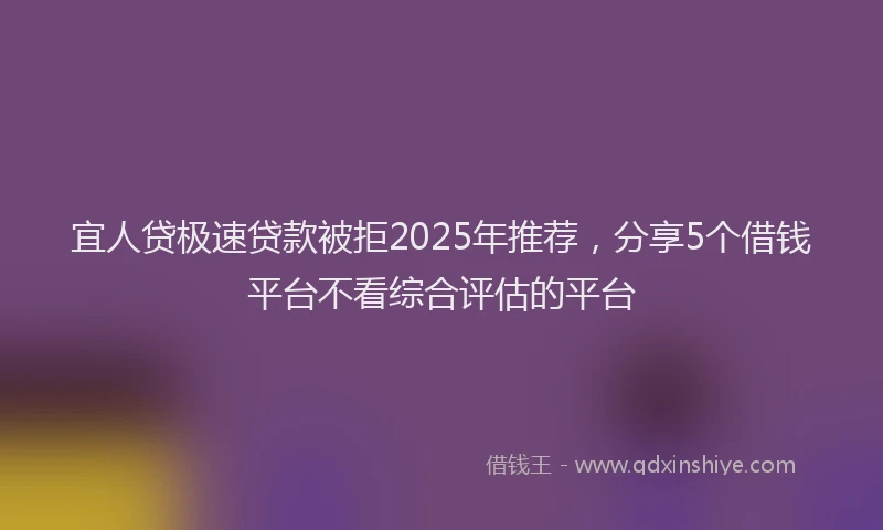 宜人贷极速贷款被拒2025年推荐，分享5个借钱平台不看综合评估的平台