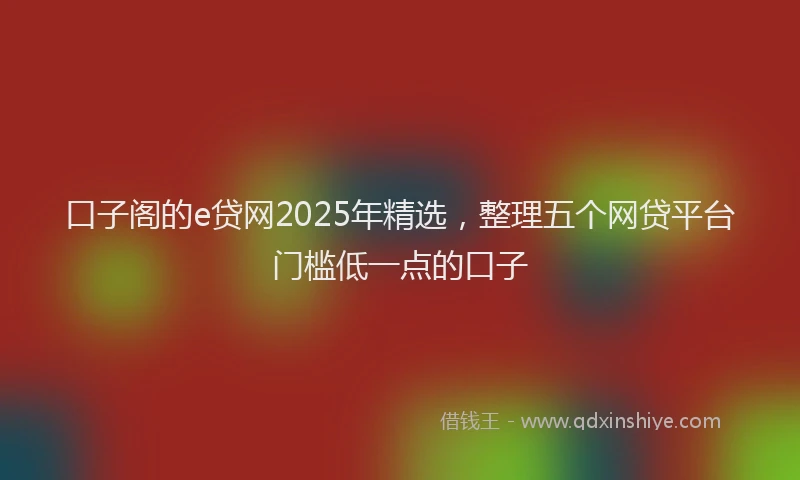 口子阁的e贷网2025年精选，整理五个网贷平台门槛低一点的口子