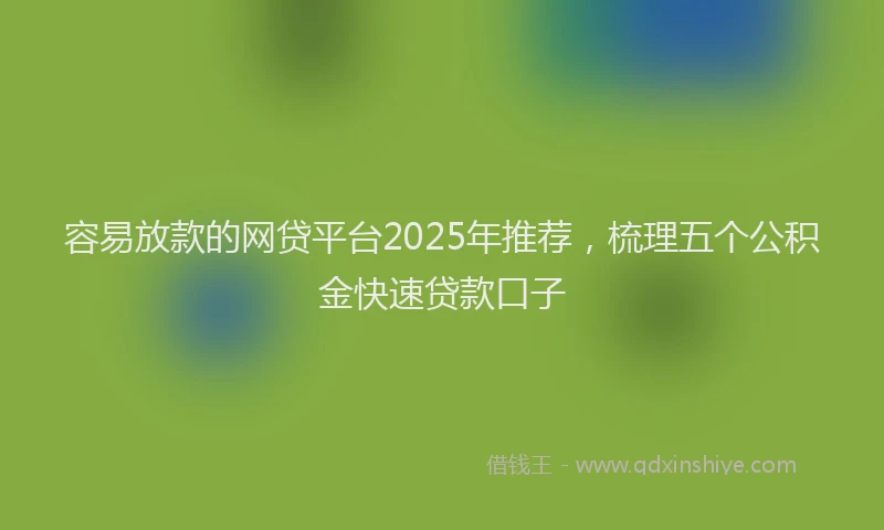 容易放款的网贷平台2025年推荐，梳理五个公积金快速贷款口子