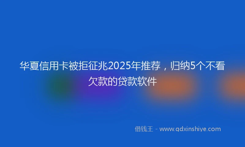 华夏信用卡被拒征兆2025年推荐，归纳5个不看欠款的贷款软件