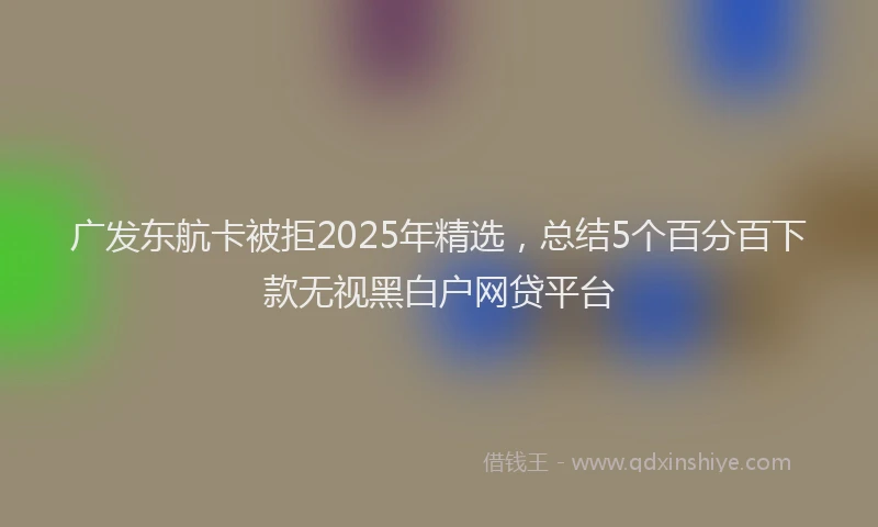广发东航卡被拒2025年精选，总结5个百分百下款无视黑白户网贷平台