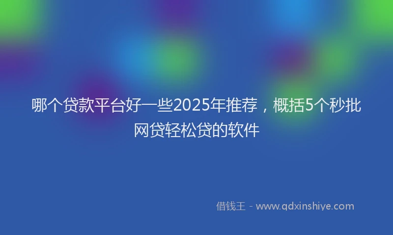 哪个贷款平台好一些2025年推荐，概括5个秒批网贷轻松贷的软件