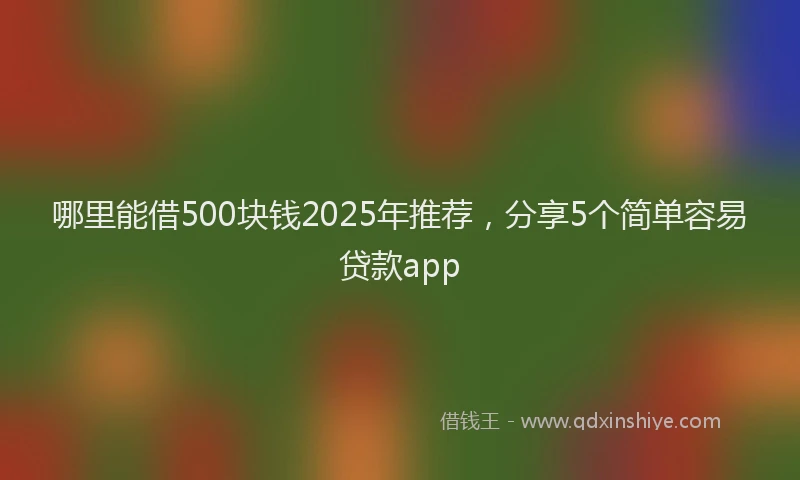 哪里能借500块钱2025年推荐，分享5个简单容易贷款app
