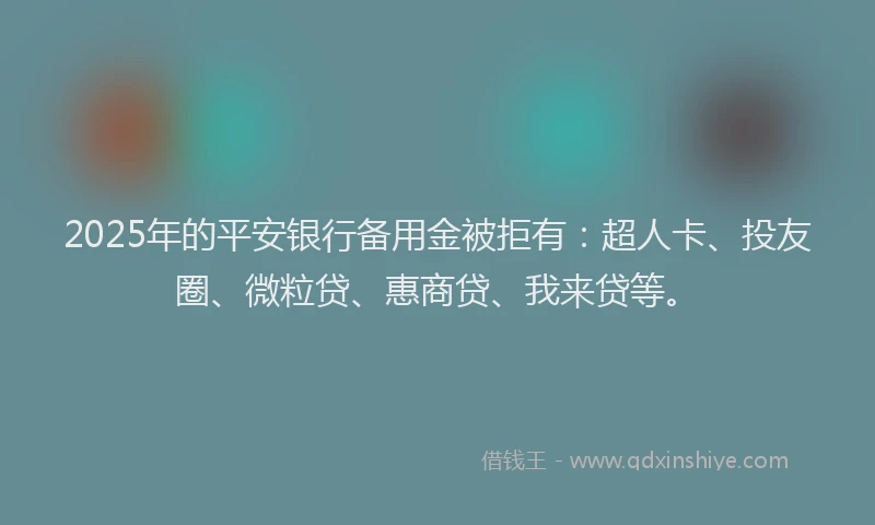 2025年的平安银行备用金被拒有：超人卡、投友圈、微粒贷、惠商贷、我来贷等。