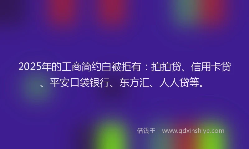 2025年的工商简约白被拒有：拍拍贷、信用卡贷、平安口袋银行、东方汇、人人贷等。