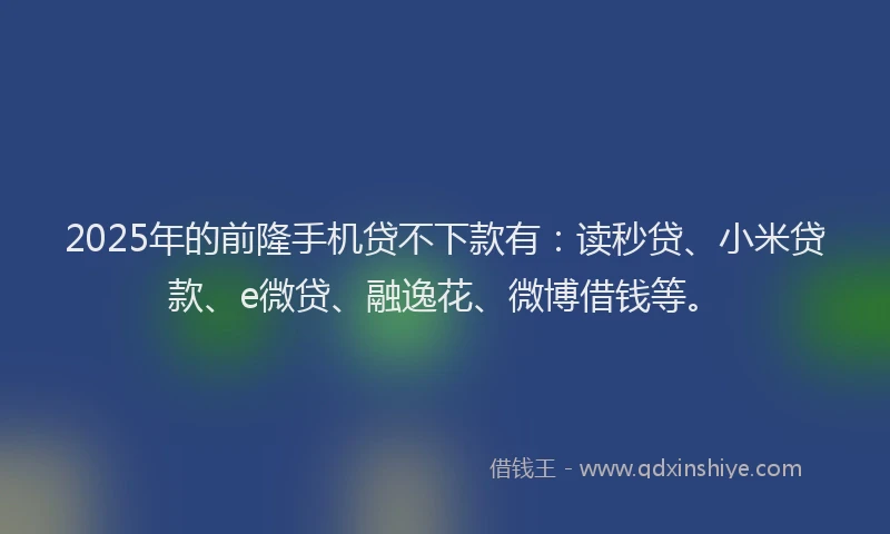 2025年的前隆手机贷不下款有：读秒贷、小米贷款、e微贷、融逸花、微博借钱等。