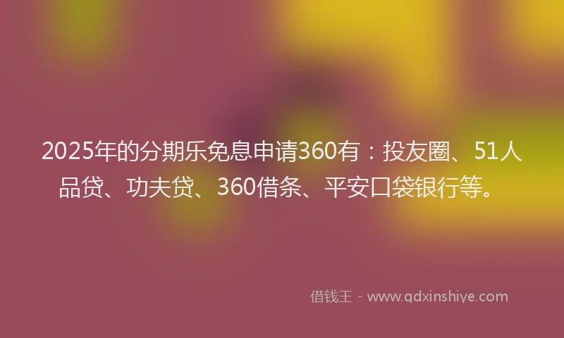 2025年的分期乐免息申请360有：投友圈、51人品贷、功夫贷、360借条、平安口袋银行等。