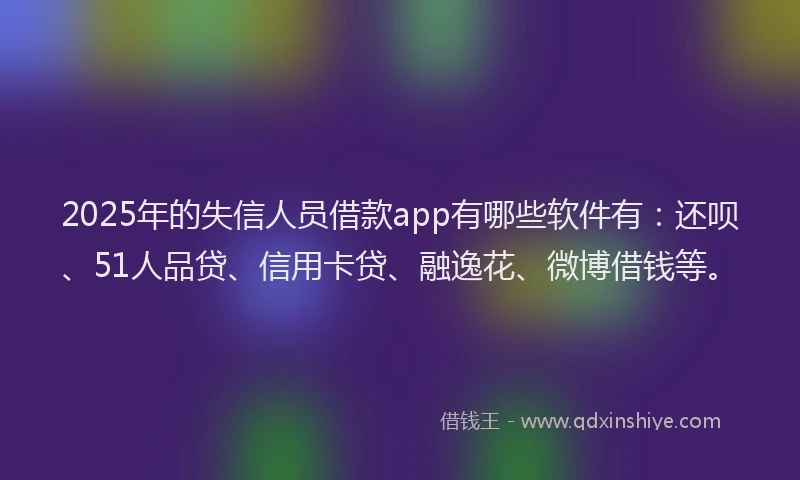 2025年的失信人员借款app有哪些软件有：还呗、51人品贷、信用卡贷、融逸花、微博借钱等。