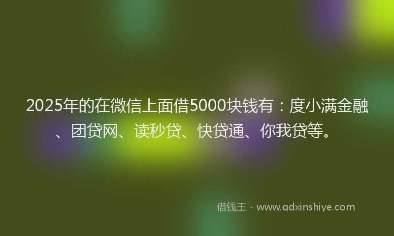 2025年的在微信上面借5000块钱有：度小满金融、团贷网、读秒贷、快贷通、你我贷等。