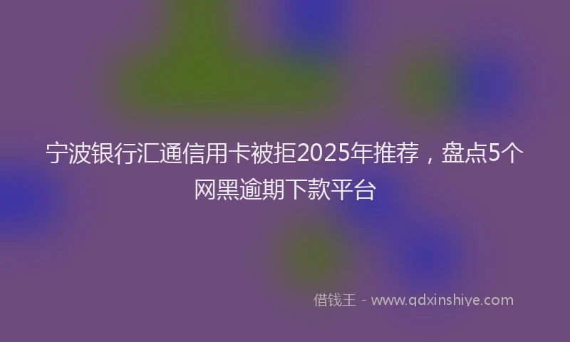 宁波银行汇通信用卡被拒2025年推荐，盘点5个网黑逾期下款平台