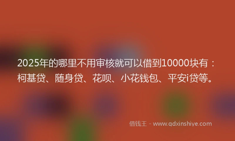 2025年的哪里不用审核就可以借到10000块有：柯基贷、随身贷、花呗、小花钱包、平安i贷等。