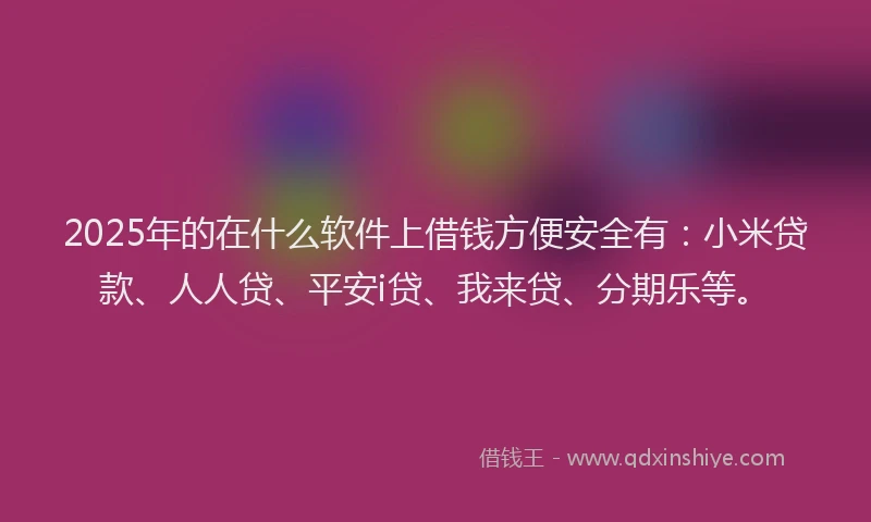 2025年的在什么软件上借钱方便安全有：小米贷款、人人贷、平安i贷、我来贷、分期乐等。