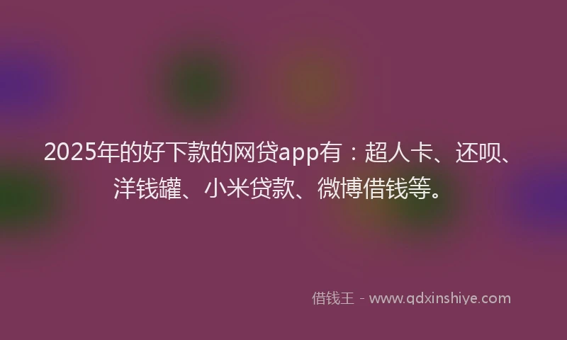 2025年的好下款的网贷app有：超人卡、还呗、洋钱罐、小米贷款、微博借钱等。