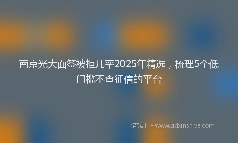 南京光大面签被拒几率2025年精选，梳理5个低门槛不查征信的平台