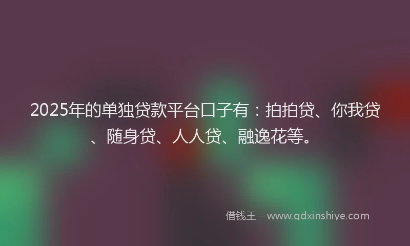2025年的单独贷款平台口子有：拍拍贷、你我贷、随身贷、人人贷、融逸花等。