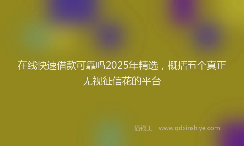 在线快速借款可靠吗2025年精选，概括五个真正无视征信花的平台