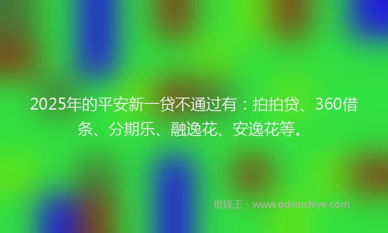 2025年的平安新一贷不通过有：拍拍贷、360借条、分期乐、融逸花、安逸花等。