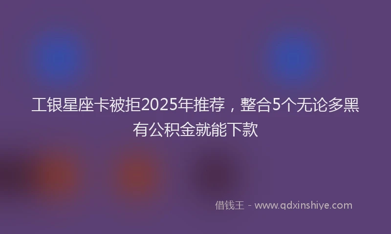 工银星座卡被拒2025年推荐，整合5个无论多黑有公积金就能下款