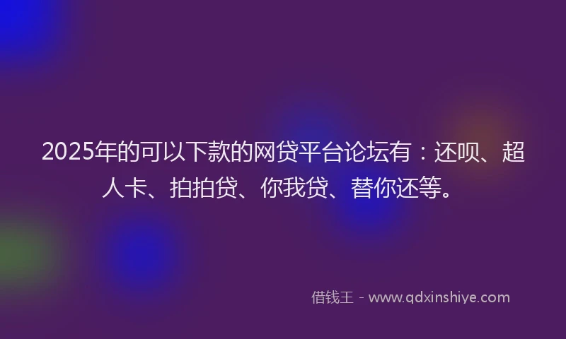 2025年的可以下款的网贷平台论坛有：还呗、超人卡、拍拍贷、你我贷、替你还等。