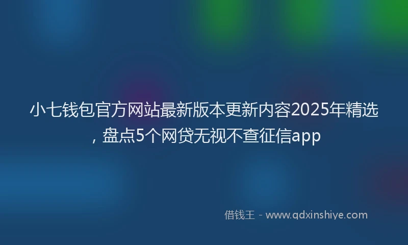 小七钱包官方网站最新版本更新内容2025年精选，盘点5个网贷无视不查征信app
