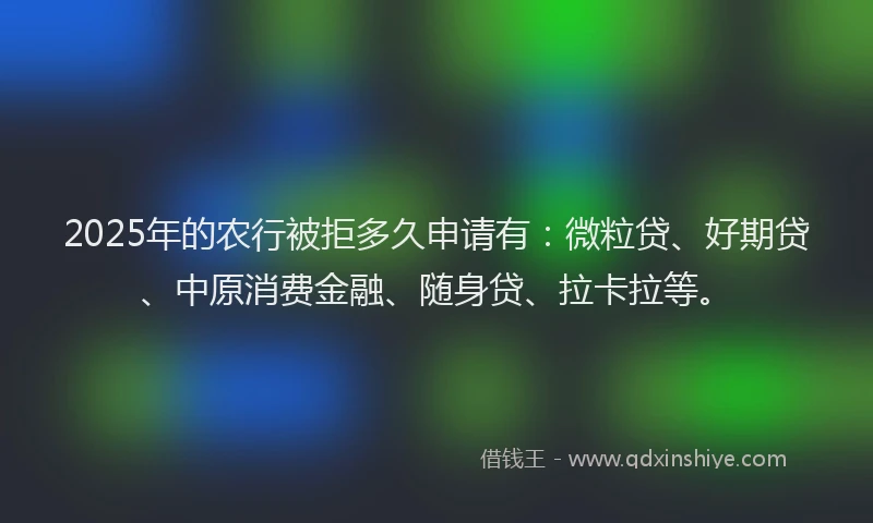 2025年的农行被拒多久申请有：微粒贷、好期贷、中原消费金融、随身贷、拉卡拉等。