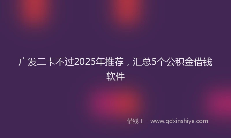 广发二卡不过2025年推荐，汇总5个公积金借钱软件