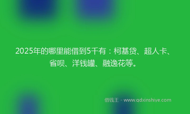 2025年的哪里能借到5千有：柯基贷、超人卡、省呗、洋钱罐、融逸花等。
