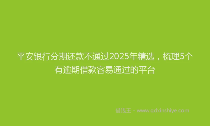 平安银行分期还款不通过2025年精选，梳理5个有逾期借款容易通过的平台