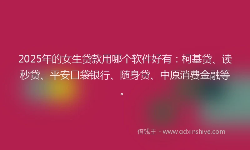 2025年的女生贷款用哪个软件好有：柯基贷、读秒贷、平安口袋银行、随身贷、中原消费金融等。